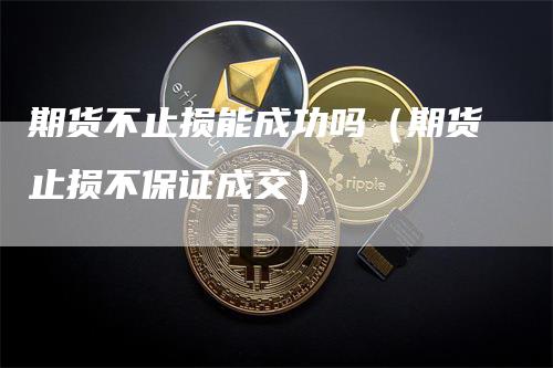 期货不止损能成功吗（期货止损不保证成交）