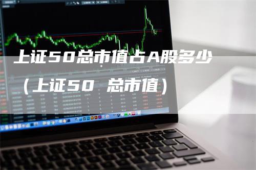 上证50总市值占A股多少（上证50 总市值）
