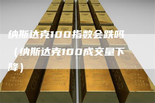 纳斯达克100指数会跌吗（纳斯达克100成交量下降）