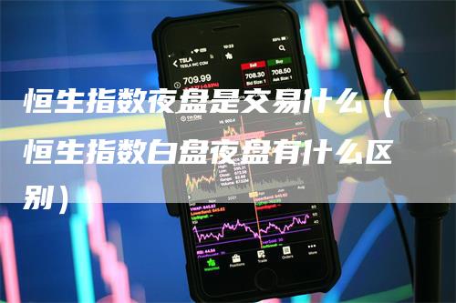 恒生指数夜盘是交易什么（恒生指数白盘夜盘有什么区别）