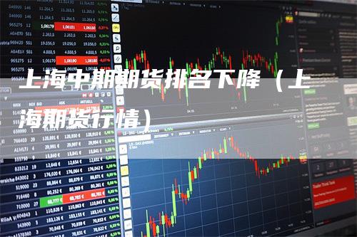 上海中期期货排名下降（上海期货行情）