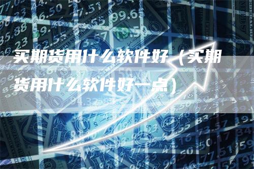 买期货用什么软件好（买期货用什么软件好一点）