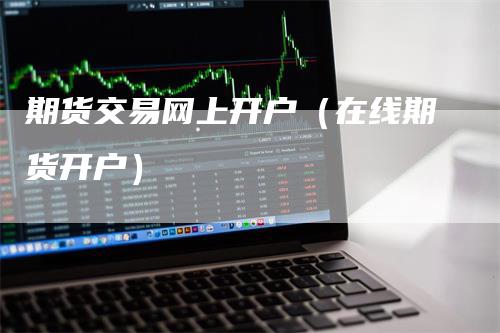 期货交易网上开户（在线期货开户）
