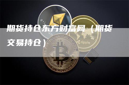 期货持仓东方财富网（期货交易持仓）