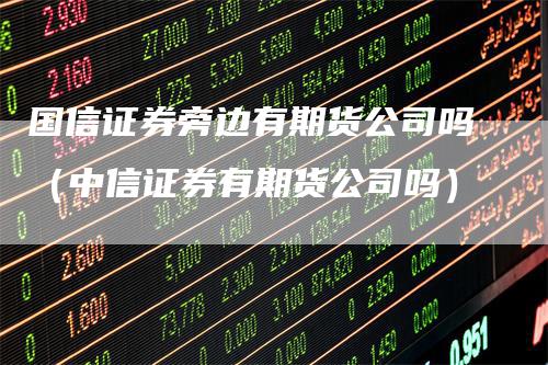 国信证券旁边有期货公司吗（中信证券有期货公司吗）