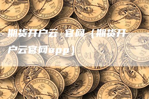 期货开户云 官网（期货开户云官网app）