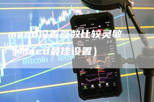 macd设置参数比较灵敏（macd最佳设置）