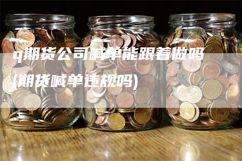 q期货公司喊单能跟着做吗(期货喊单违规吗)
