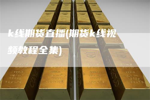 k线期货直播(期货k线视频教程全集)