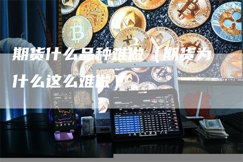 期货什么品种难做（期货为什么这么难做）