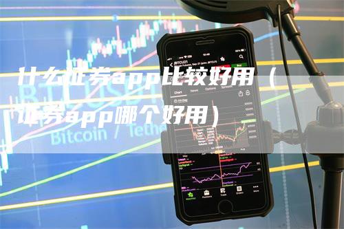 什么证券app比较好用（证券app哪个好用）
