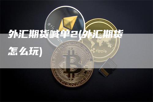 外汇期货喊单2(外汇期货怎么玩)
