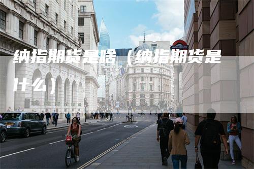纳指期货是啥（纳指期货是什么）