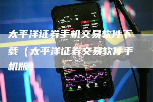 太平洋证券手机交易软件下载（太平洋证券交易软件手机版）
