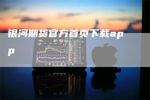 银河期货官方首页下载app
