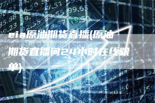 eia原油期货直播(原油期货直播间24小时在线跟单)