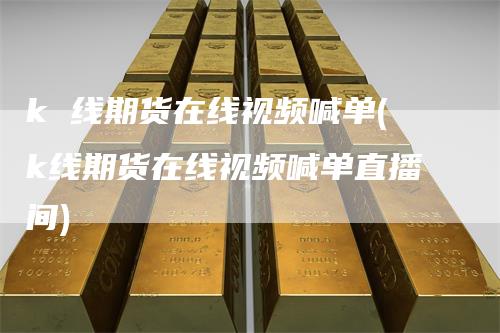 k 线期货在线视频喊单(k线期货在线视频喊单直播间)
