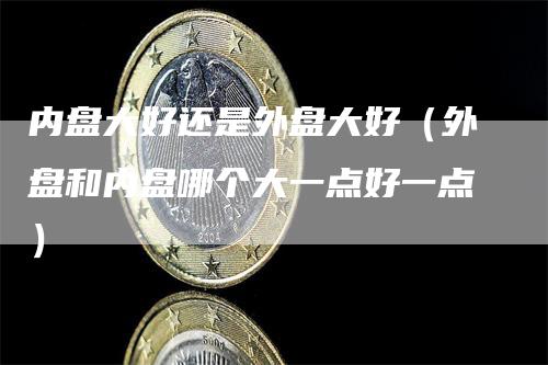 内盘大好还是外盘大好（外盘和内盘哪个大一点好一点）