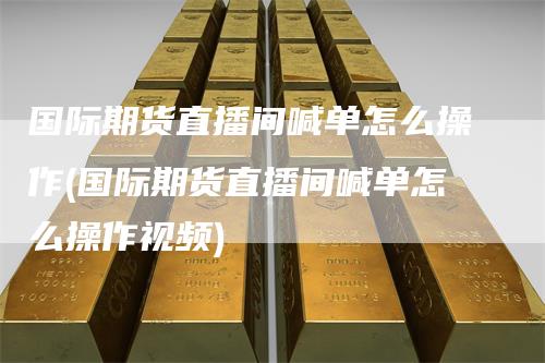 国际期货直播间喊单怎么操作(国际期货直播间喊单怎么操作视频)