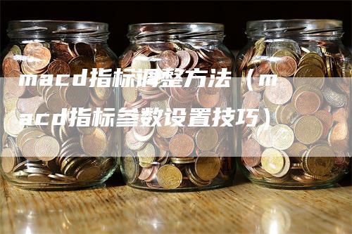 macd指标调整方法（macd指标参数设置技巧）
