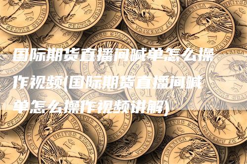 国际期货直播间喊单怎么操作视频(国际期货直播间喊单怎么操作视频讲解)