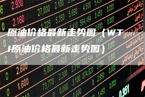 原油价格最新走势图（WTI原油价格最新走势图）