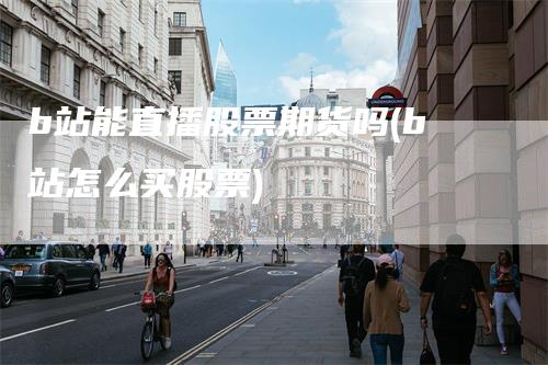 b站能直播股票期货吗(b站怎么买股票)