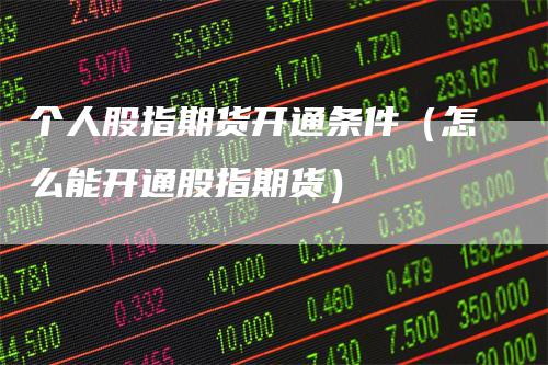 个人股指期货开通条件（怎么能开通股指期货）