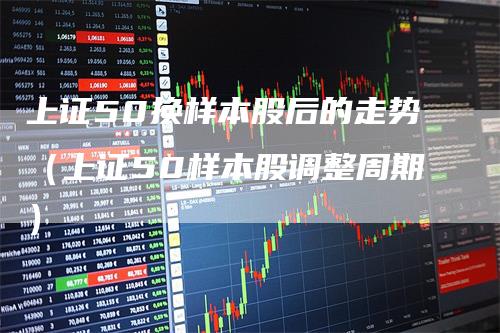 上证50换样本股后的走势（上证50样本股调整周期）