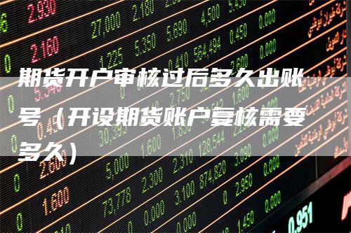 期货开户审核过后多久出账号（开设期货账户复核需要多久）