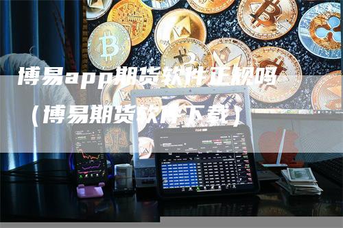 博易app期货软件正规吗（博易期货软件下载）