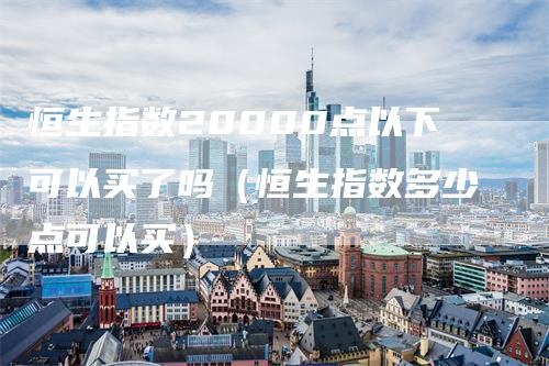 恒生指数20000点以下可以买了吗（恒生指数多少点可以买）