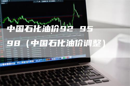 中国石化油价92 95 98（中国石化油价调整）
