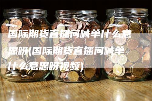 国际期货直播间喊单什么意思呀(国际期货直播间喊单什么意思呀视频)
