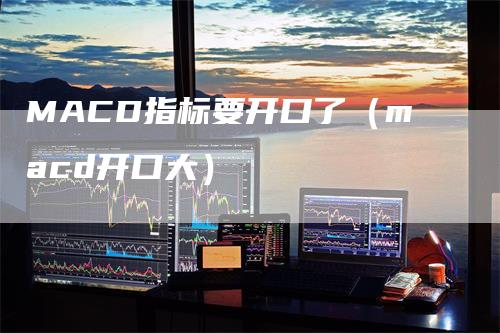 MACD指标要开口了（macd开口大）