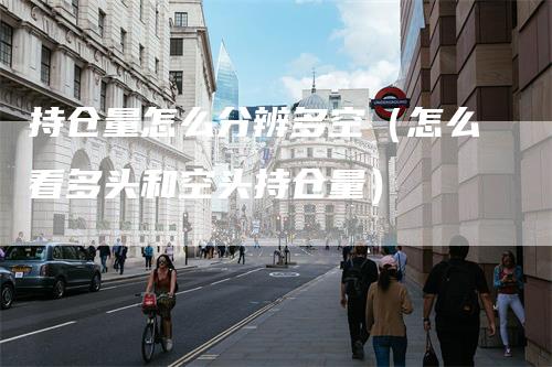 持仓量怎么分辨多空（怎么看多头和空头持仓量）