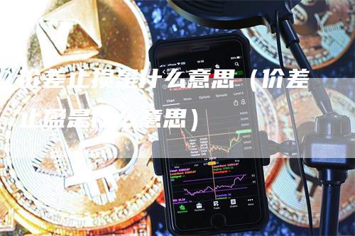 价差止损是什么意思（价差止盈是什么意思）