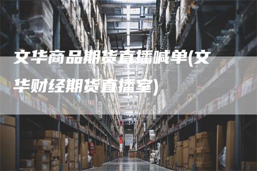 文华商品期货直播喊单(文华财经期货直播室)