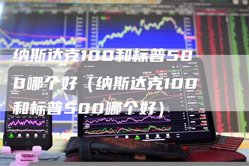 纳斯达克100和标普500哪个好（纳斯达克100和标普500哪个好）