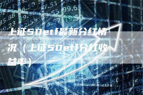 上证50etf最新分红情况（上证50etf分红收益率）