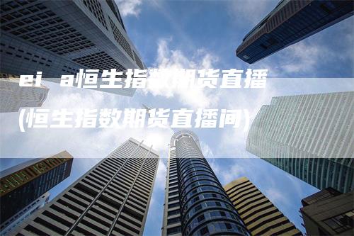 ei a恒生指数期货直播(恒生指数期货直播间)