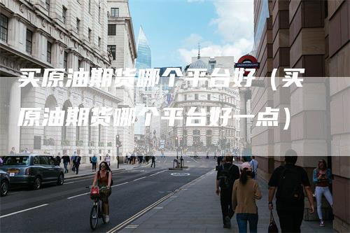 买原油期货哪个平台好（买原油期货哪个平台好一点）