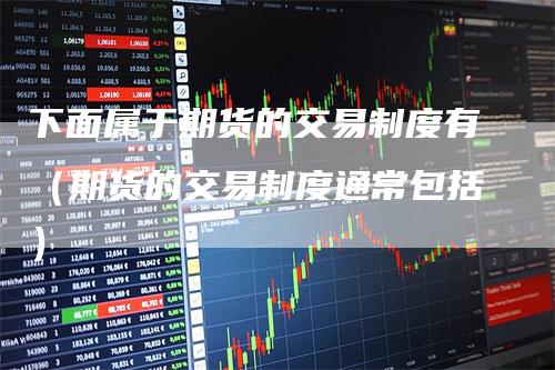 下面属于期货的交易制度有（期货的交易制度通常包括）