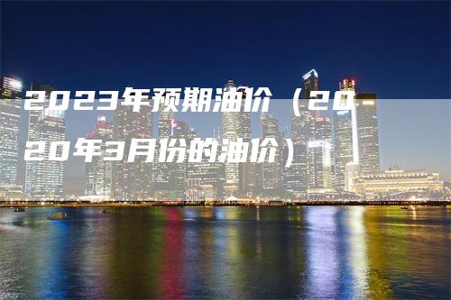 2023年预期油价（2020年3月份的油价）