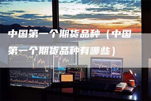 中国第一个期货品种（中国第一个期货品种有哪些）