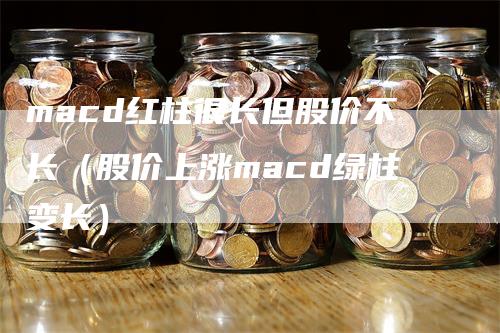macd红柱很长但股价不长（股价上涨macd绿柱变长）