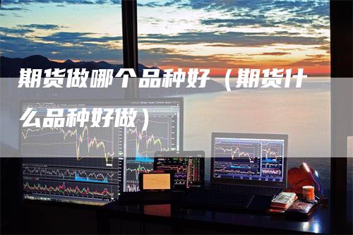 期货做哪个品种好（期货什么品种好做）