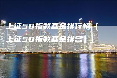 上证50指数基金排行榜（上证50指数基金排名）