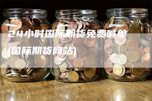 24小时国际期货免费喊单(国际期货网站)