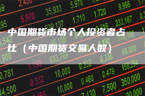 中国期货市场个人投资者占比（中国期货交易人数）